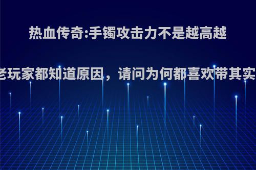 热血传奇:手镯攻击力不是越高越好，老玩家都知道原因，请问为何都喜欢带其实手镯?