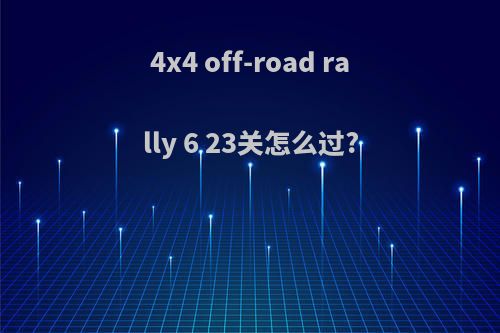 4x4 off-road rally 6 23关怎么过?