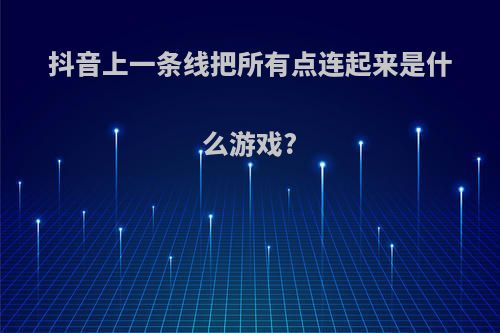 抖音上一条线把所有点连起来是什么游戏?