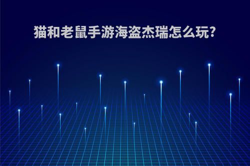 猫和老鼠手游海盗杰瑞怎么玩?
