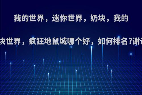 我的世界，迷你世界，奶块，我的方块世界，疯狂地鼠城哪个好，如何排名?谢谢?