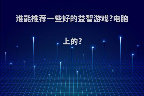 谁能推荐一些好的益智游戏?电脑上的?