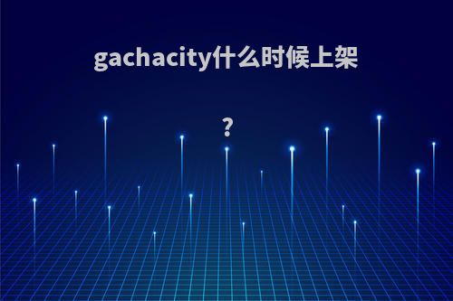 gachacity什么时候上架?