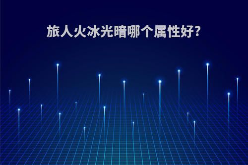 旅人火冰光暗哪个属性好?
