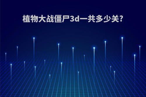 植物大战僵尸3d一共多少关?