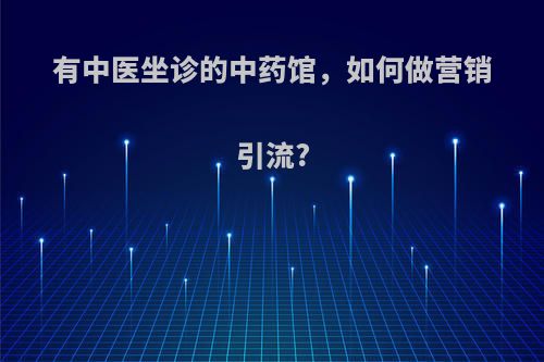 有中医坐诊的中药馆，如何做营销引流?
