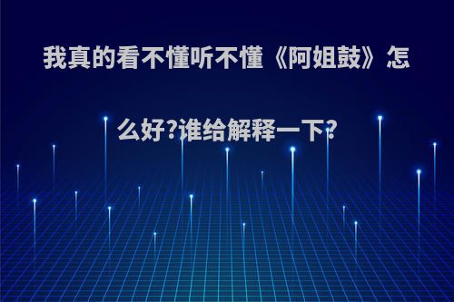 我真的看不懂听不懂《阿姐鼓》怎么好?谁给解释一下?