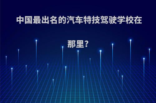 中国最出名的汽车特技驾驶学校在那里?