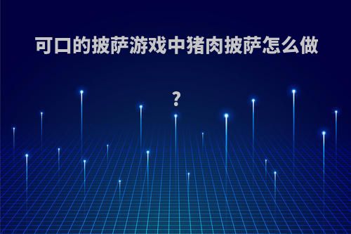 可口的披萨游戏中猪肉披萨怎么做?