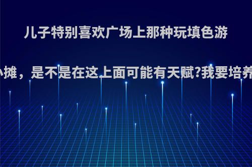 儿子特别喜欢广场上那种玩填色游戏的小摊，是不是在这上面可能有天赋?我要培养他吗?