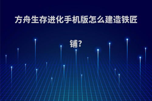 方舟生存进化手机版怎么建造铁匠铺?