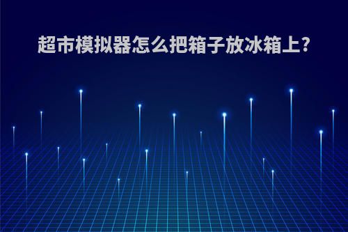 超市模拟器怎么把箱子放冰箱上?