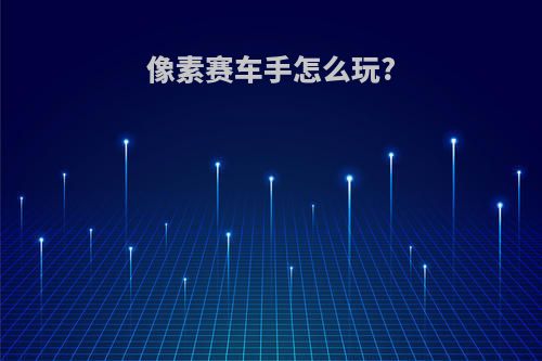 像素赛车手怎么玩?