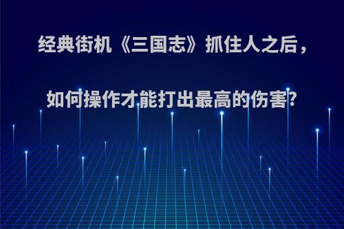 经典街机《三国志》抓住人之后，如何操作才能打出最高的伤害?
