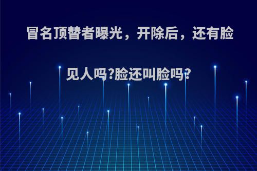 冒名顶替者曝光，开除后，还有脸见人吗?脸还叫脸吗?