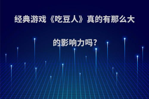 经典游戏《吃豆人》真的有那么大的影响力吗?