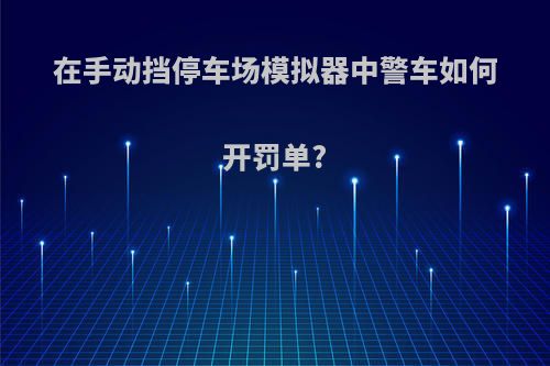 在手动挡停车场模拟器中警车如何开罚单?