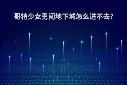 哥特少女勇闯地下城怎么进不去?