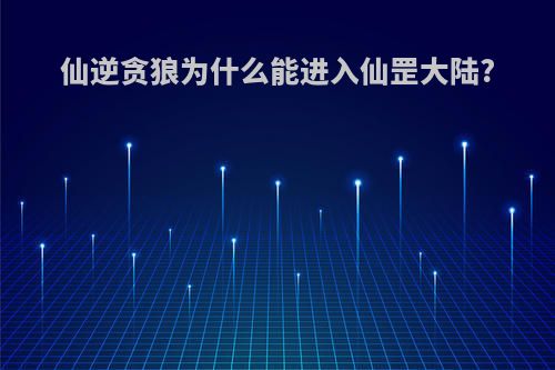 仙逆贪狼为什么能进入仙罡大陆?