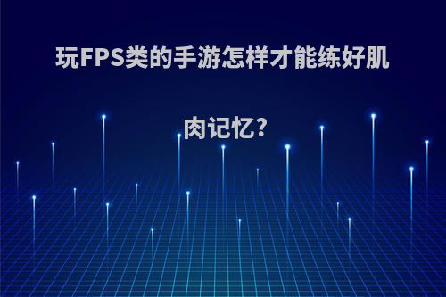 玩FPS类的手游怎样才能练好肌肉记忆?