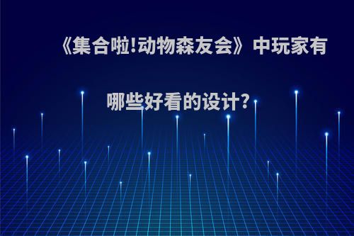 《集合啦!动物森友会》中玩家有哪些好看的设计?