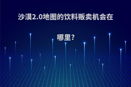 沙漠2.0地图的饮料贩卖机会在哪里?