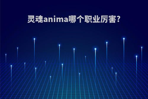 灵魂anima哪个职业厉害?