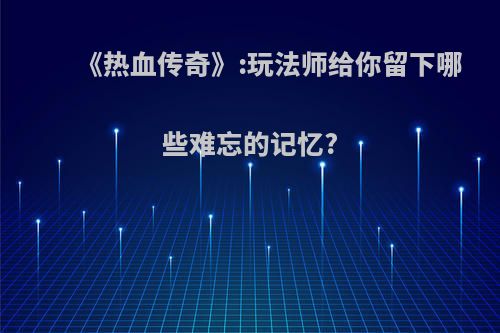 《热血传奇》:玩法师给你留下哪些难忘的记忆?