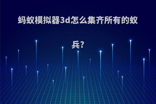 蚂蚁模拟器3d怎么集齐所有的蚁兵?
