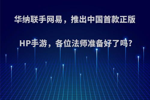 华纳联手网易，推出中国首款正版HP手游，各位法师准备好了吗?