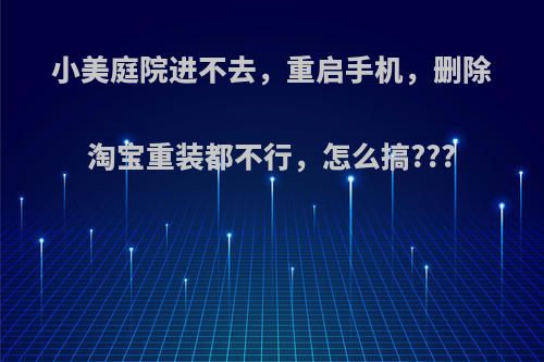 小美庭院进不去，重启手机，删除淘宝重装都不行，怎么搞???