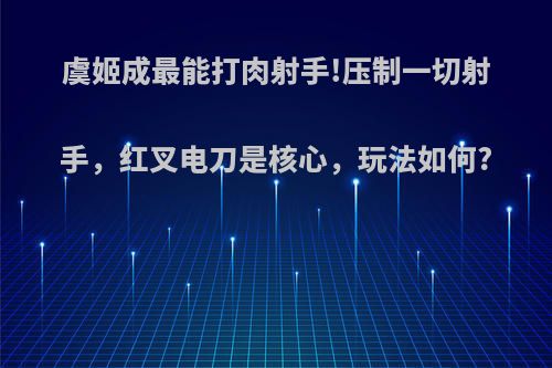 虞姬成最能打肉射手!压制一切射手，红叉电刀是核心，玩法如何?