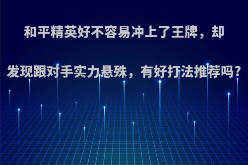 和平精英好不容易冲上了王牌，却发现跟对手实力悬殊，有好打法推荐吗?