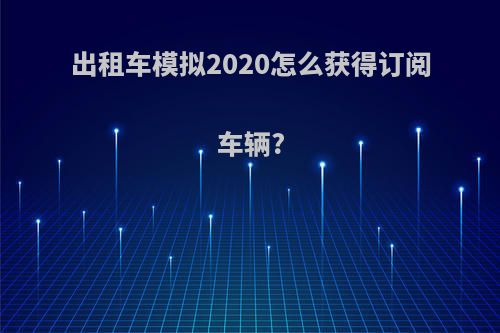 出租车模拟2020怎么获得订阅车辆?