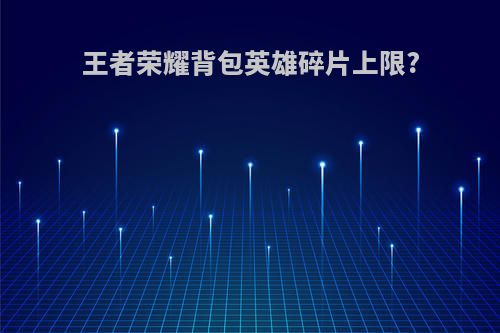 王者荣耀背包英雄碎片上限?