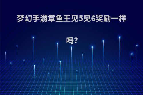 梦幻手游章鱼王见5见6奖励一样吗?