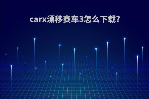 carx漂移赛车3怎么下载?