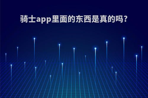骑士app里面的东西是真的吗?