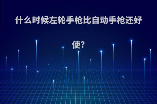 什么时候左轮手枪比自动手枪还好使?