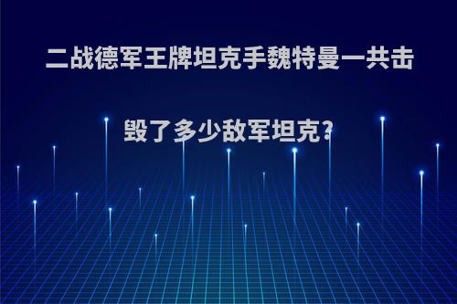二战德军王牌坦克手魏特曼一共击毁了多少敌军坦克?