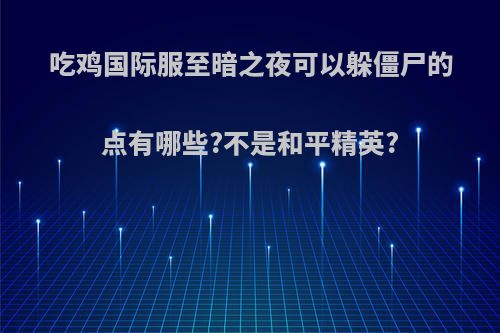 吃鸡国际服至暗之夜可以躲僵尸的点有哪些?不是和平精英?