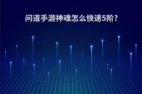 问道手游神魂怎么快速5阶?