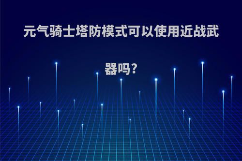 元气骑士塔防模式可以使用近战武器吗?