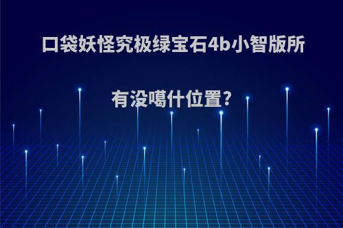 口袋妖怪究极绿宝石4b小智版所有没噶什位置?