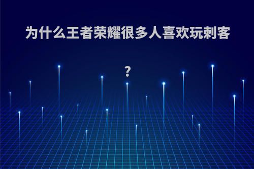 为什么王者荣耀很多人喜欢玩刺客?