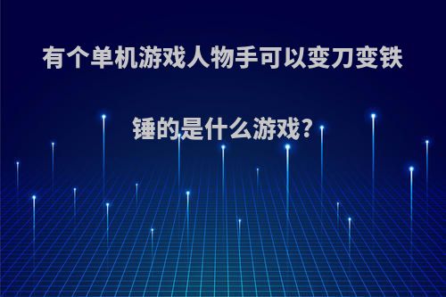 有个单机游戏人物手可以变刀变铁锤的是什么游戏?