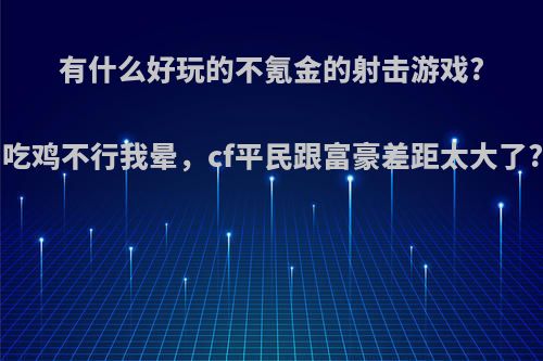 有什么好玩的不氪金的射击游戏?吃鸡不行我晕，cf平民跟富豪差距太大了?