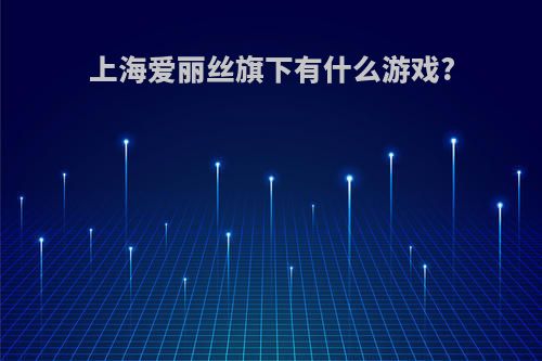 上海爱丽丝旗下有什么游戏?