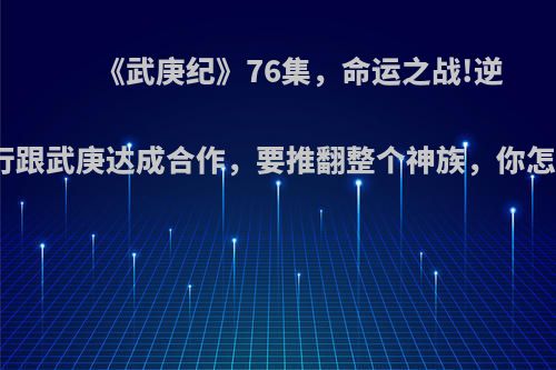 《武庚纪》76集，命运之战!逆天而行跟武庚达成合作，要推翻整个神族，你怎么看?