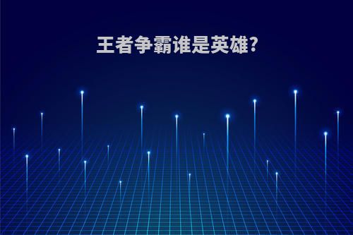 王者争霸谁是英雄?